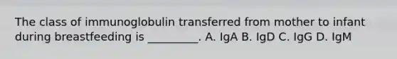 The class of immunoglobulin transferred from mother to infant during breastfeeding is _________. A. IgA B. IgD C. IgG D. IgM