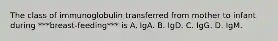 The class of immunoglobulin transferred from mother to infant during ***breast-feeding*** is A. IgA. B. IgD. C. IgG. D. IgM.