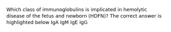 Which class of immunoglobulins is implicated in hemolytic disease of the fetus and newborn (HDFN)? The correct answer is highlighted below IgA IgM IgE IgG