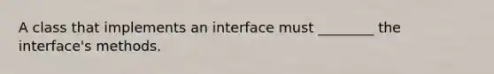 A class that implements an interface must ________ the interface's methods.