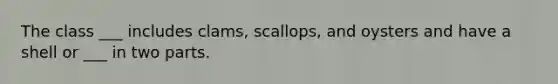 The class ___ includes clams, scallops, and oysters and have a shell or ___ in two parts.