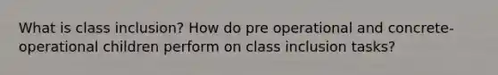 What is class inclusion? How do pre operational and concrete-operational children perform on class inclusion tasks?