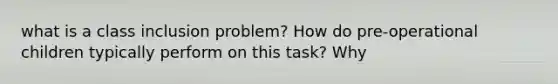 what is a class inclusion problem? How do pre-operational children typically perform on this task? Why