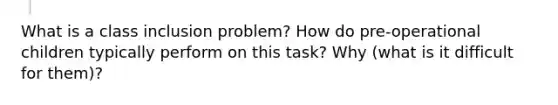 What is a class inclusion problem? How do pre-operational children typically perform on this task? Why (what is it difficult for them)?