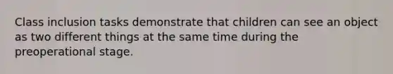 Class inclusion tasks demonstrate that children can see an object as two different things at the same time during the preoperational stage.