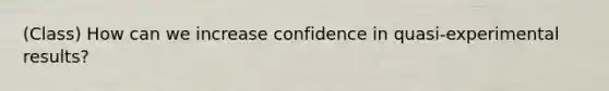 (Class) How can we increase confidence in quasi-experimental results?