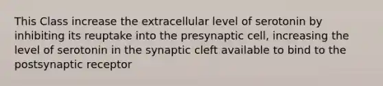 This Class increase the extracellular level of serotonin by inhibiting its reuptake into the presynaptic cell, increasing the level of serotonin in the synaptic cleft available to bind to the postsynaptic receptor