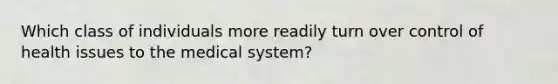 Which class of individuals more readily turn over control of health issues to the medical system?