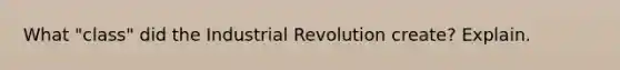 What "class" did the Industrial Revolution create? Explain.