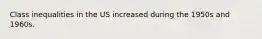 Class inequalities in the US increased during the 1950s and 1960s.
