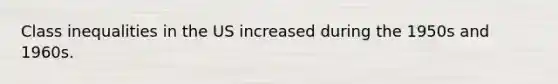 Class inequalities in the US increased during the 1950s and 1960s.