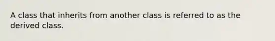 A class that inherits from another class is referred to as the derived class.