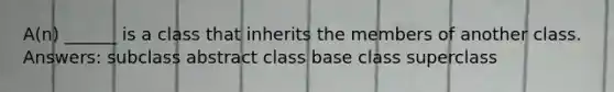 A(n) ______ is a class that inherits the members of another class. Answers: subclass abstract class base class superclass