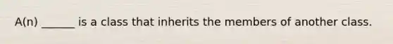 A(n) ______ is a class that inherits the members of another class.