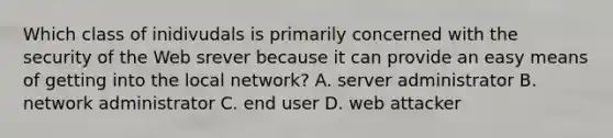 Which class of inidivudals is primarily concerned with the security of the Web srever because it can provide an easy means of getting into the local network? A. server administrator B. network administrator C. end user D. web attacker