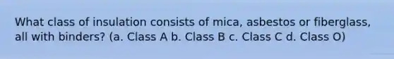 What class of insulation consists of mica, asbestos or fiberglass, all with binders? (a. Class A b. Class B c. Class C d. Class O)