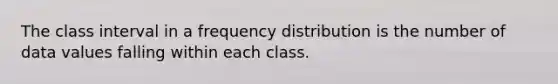 The class interval in a <a href='https://www.questionai.com/knowledge/kBageYpRHz-frequency-distribution' class='anchor-knowledge'>frequency distribution</a> is the number of data values falling within each class.