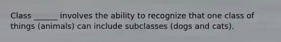 Class ______ involves the ability to recognize that one class of things (animals) can include subclasses (dogs and cats).