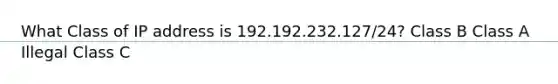 What Class of IP address is 192.192.232.127/24? Class B Class A Illegal Class C