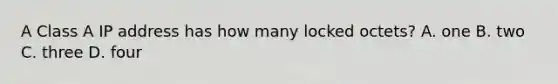 A Class A IP address has how many locked octets? A. one B. two C. three D. four