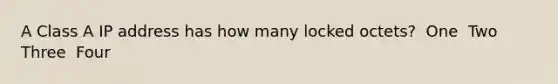 A Class A IP address has how many locked octets? ​ One ​ Two ​ Three ​ Four