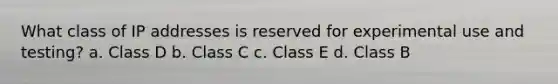 What class of IP addresses is reserved for experimental use and testing? a. Class D b. Class C c. Class E d. Class B