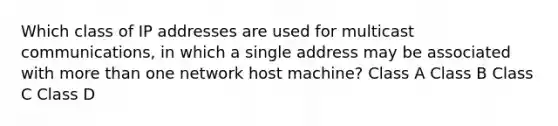 Which class of IP addresses are used for multicast communications, in which a single address may be associated with more than one network host machine? Class A Class B Class C Class D