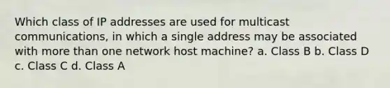 Which class of IP addresses are used for multicast communications, in which a single address may be associated with more than one network host machine? a. Class B b. Class D c. Class C d. Class A