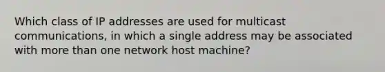 Which class of IP addresses are used for multicast communications, in which a single address may be associated with more than one network host machine?