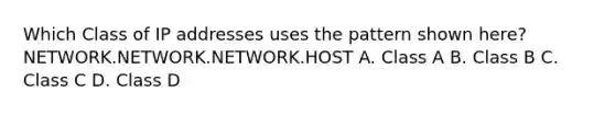 Which Class of IP addresses uses the pattern shown here? NETWORK.NETWORK.NETWORK.HOST A. Class A B. Class B C. Class C D. Class D