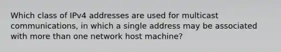 Which class of IPv4 addresses are used for multicast communications, in which a single address may be associated with more than one network host machine?