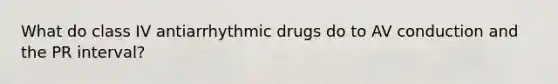 What do class IV antiarrhythmic drugs do to AV conduction and the PR interval?