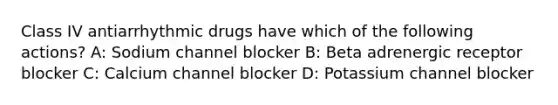 Class IV antiarrhythmic drugs have which of the following actions? A: Sodium channel blocker B: Beta adrenergic receptor blocker C: Calcium channel blocker D: Potassium channel blocker