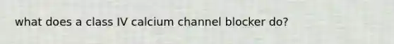 what does a class IV calcium channel blocker do?