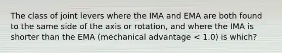 The class of joint levers where the IMA and EMA are both found to the same side of the axis or rotation, and where the IMA is shorter than the EMA (mechanical advantage < 1.0) is which?