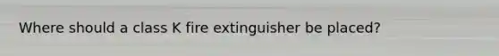 Where should a class K fire extinguisher be placed?