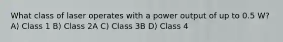 What class of laser operates with a power output of up to 0.5 W? A) Class 1 B) Class 2A C) Class 3B D) Class 4