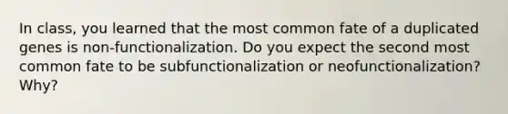 In class, you learned that the most common fate of a duplicated genes is non-functionalization. Do you expect the second most common fate to be subfunctionalization or neofunctionalization? Why?