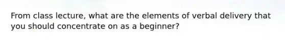 From class lecture, what are the elements of verbal delivery that you should concentrate on as a beginner?