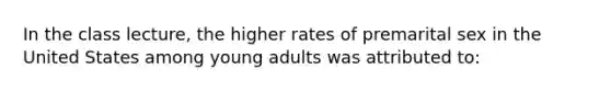 In the class lecture, the higher rates of premarital sex in the United States among young adults was attributed to: