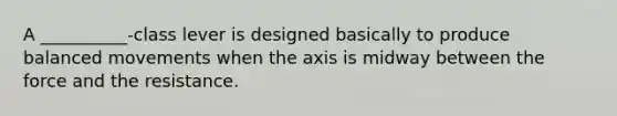 A __________-class lever is designed basically to produce balanced movements when the axis is midway between the force and the resistance.