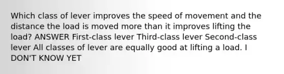 Which class of lever improves the speed of movement and the distance the load is moved more than it improves lifting the load? ANSWER First-class lever Third-class lever Second-class lever All classes of lever are equally good at lifting a load. I DON'T KNOW YET