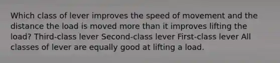 Which class of lever improves the speed of movement and the distance the load is moved more than it improves lifting the load? Third-class lever Second-class lever First-class lever All classes of lever are equally good at lifting a load.