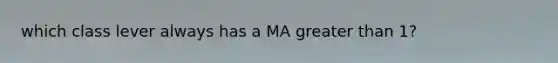 which class lever always has a MA greater than 1?