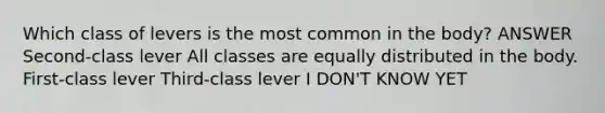 Which class of levers is the most common in the body? ANSWER Second-class lever All classes are equally distributed in the body. First-class lever Third-class lever I DON'T KNOW YET