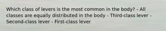 Which class of levers is the most common in the body? - All classes are equally distributed in the body - Third-class lever - Second-class lever - First-class lever