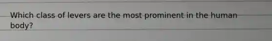 Which class of levers are the most prominent in the human body?