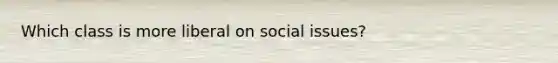 Which class is more liberal on social issues?