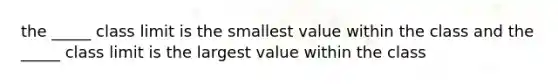 the _____ class limit is the smallest value within the class and the _____ class limit is the largest value within the class