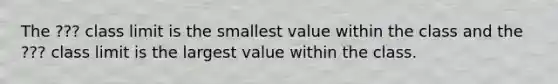 The ??? class limit is the smallest value within the class and the ??? class limit is the largest value within the class.